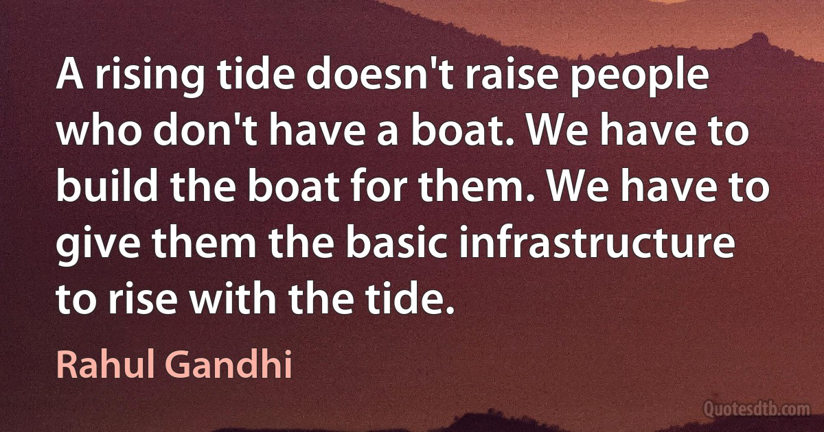 A rising tide doesn't raise people who don't have a boat. We have to build the boat for them. We have to give them the basic infrastructure to rise with the tide. (Rahul Gandhi)