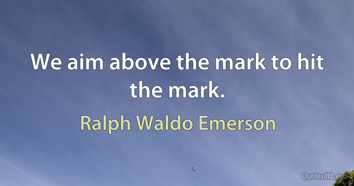 We aim above the mark to hit the mark. (Ralph Waldo Emerson)