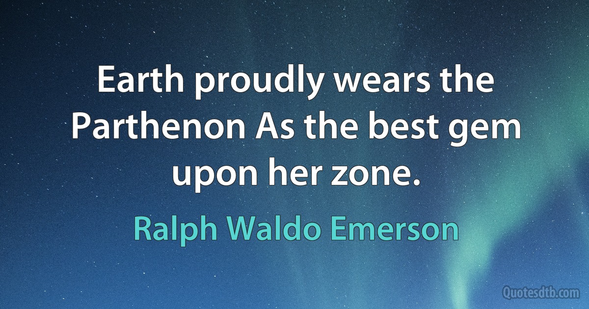 Earth proudly wears the Parthenon As the best gem upon her zone. (Ralph Waldo Emerson)