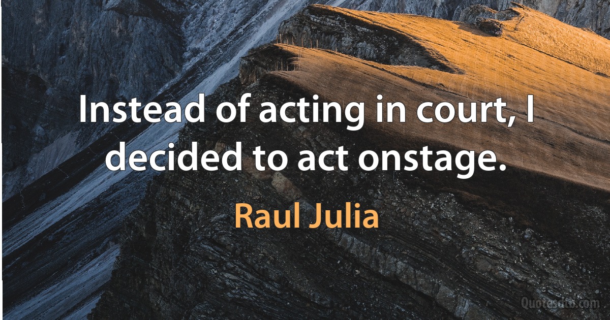 Instead of acting in court, I decided to act onstage. (Raul Julia)