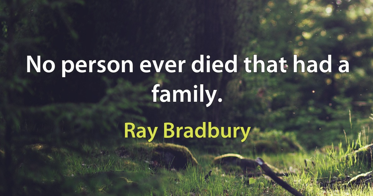 No person ever died that had a family. (Ray Bradbury)