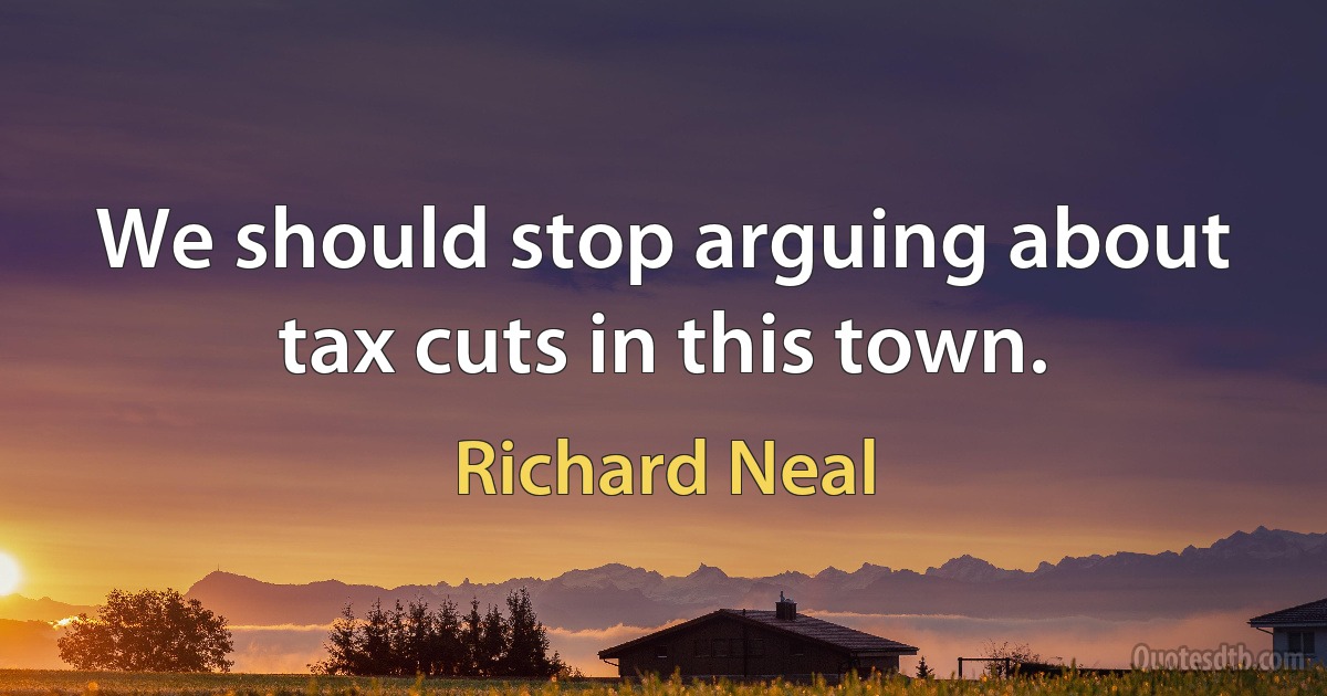 We should stop arguing about tax cuts in this town. (Richard Neal)