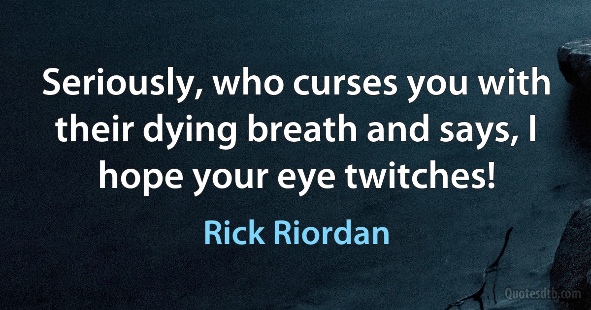 Seriously, who curses you with their dying breath and says, I hope your eye twitches! (Rick Riordan)