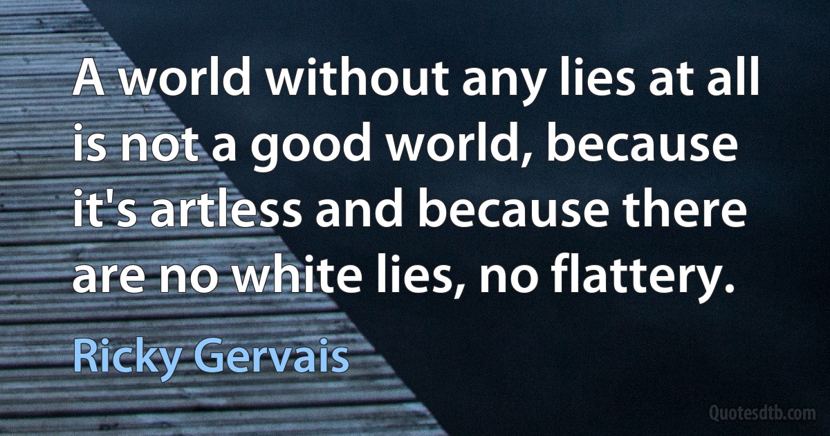 A world without any lies at all is not a good world, because it's artless and because there are no white lies, no flattery. (Ricky Gervais)