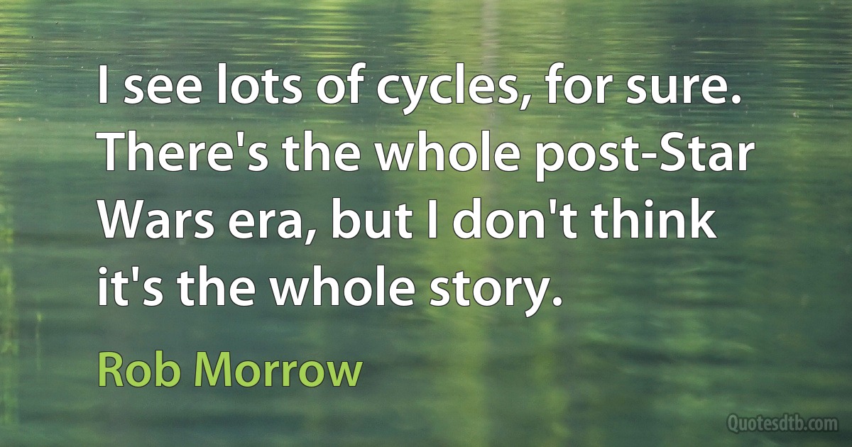 I see lots of cycles, for sure. There's the whole post-Star Wars era, but I don't think it's the whole story. (Rob Morrow)