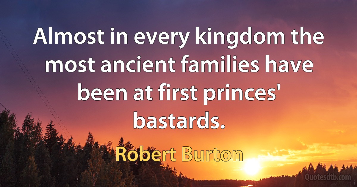 Almost in every kingdom the most ancient families have been at first princes' bastards. (Robert Burton)