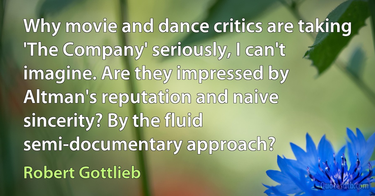 Why movie and dance critics are taking 'The Company' seriously, I can't imagine. Are they impressed by Altman's reputation and naive sincerity? By the fluid semi-documentary approach? (Robert Gottlieb)