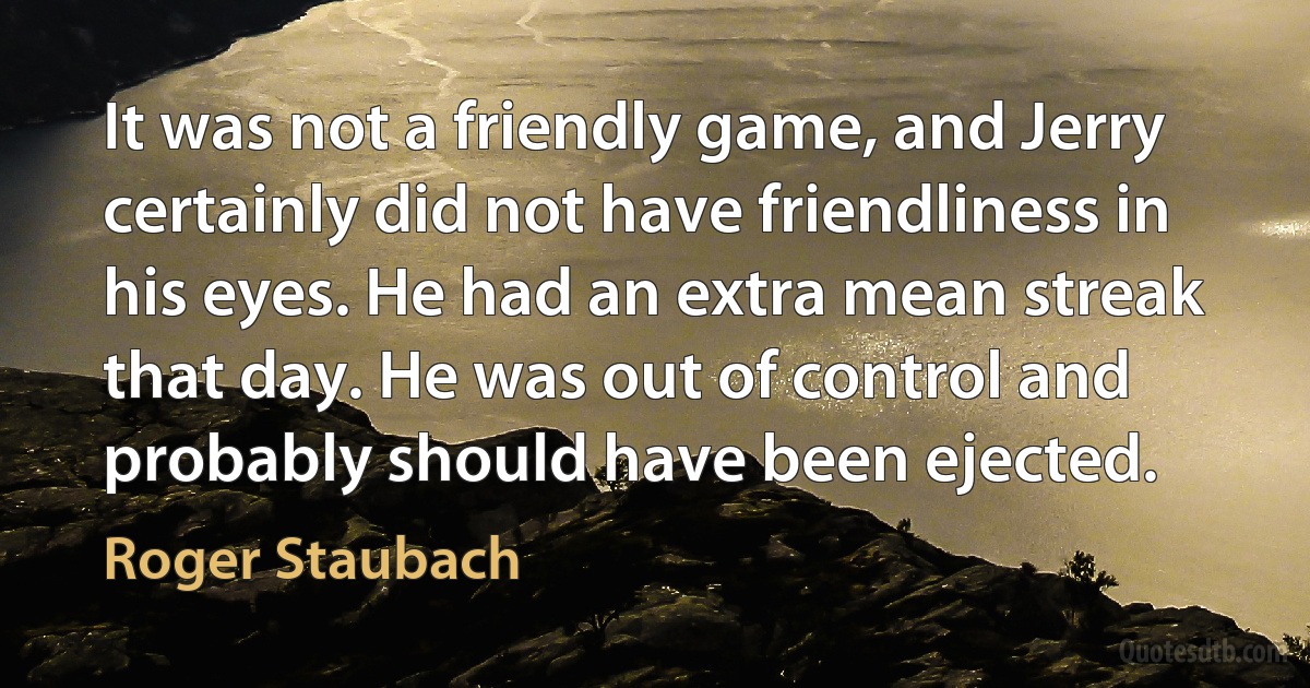 It was not a friendly game, and Jerry certainly did not have friendliness in his eyes. He had an extra mean streak that day. He was out of control and probably should have been ejected. (Roger Staubach)