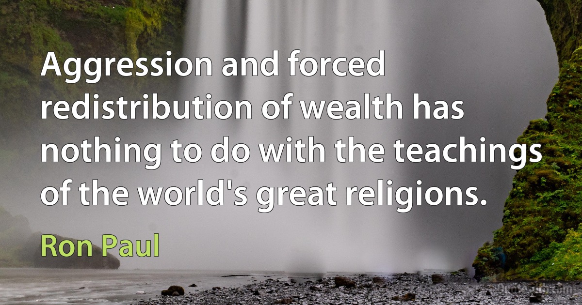 Aggression and forced redistribution of wealth has nothing to do with the teachings of the world's great religions. (Ron Paul)