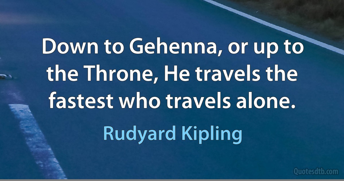 Down to Gehenna, or up to the Throne, He travels the fastest who travels alone. (Rudyard Kipling)