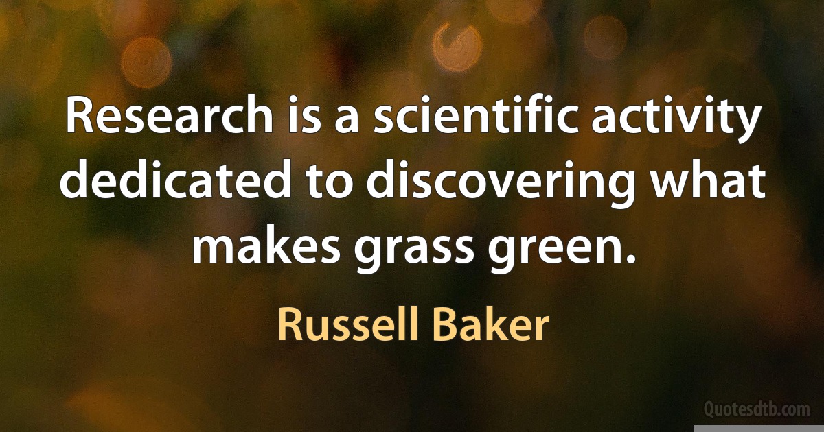 Research is a scientific activity dedicated to discovering what makes grass green. (Russell Baker)