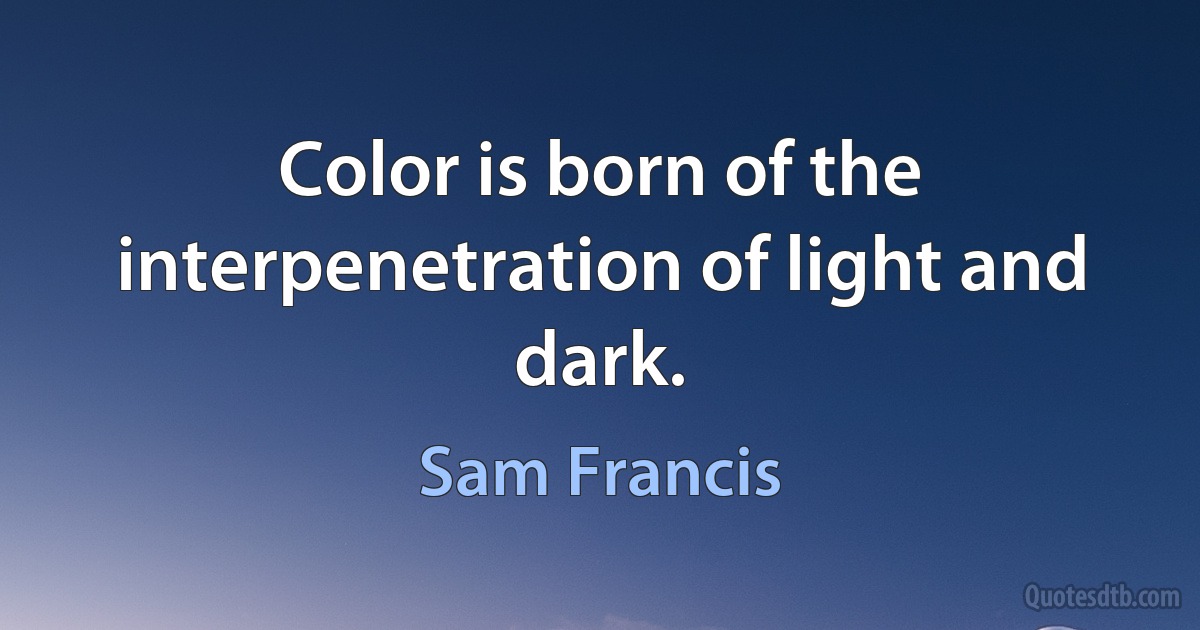 Color is born of the interpenetration of light and dark. (Sam Francis)