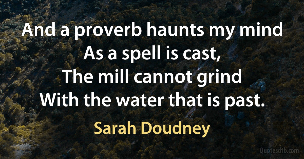 And a proverb haunts my mind
As a spell is cast,
The mill cannot grind
With the water that is past. (Sarah Doudney)