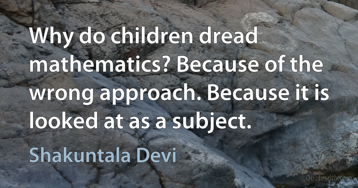 Why do children dread mathematics? Because of the wrong approach. Because it is looked at as a subject. (Shakuntala Devi)