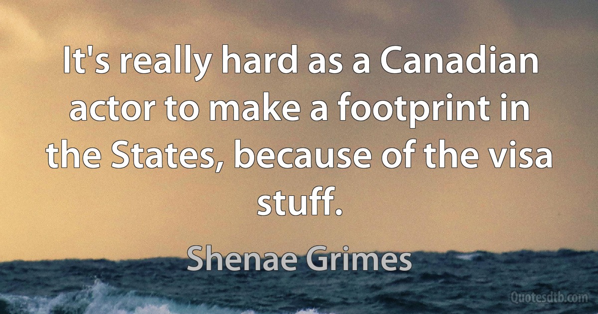 It's really hard as a Canadian actor to make a footprint in the States, because of the visa stuff. (Shenae Grimes)