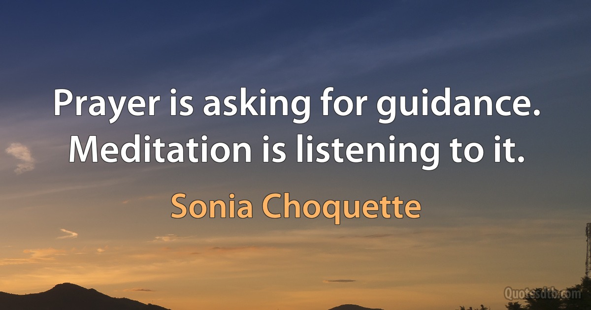 Prayer is asking for guidance. Meditation is listening to it. (Sonia Choquette)