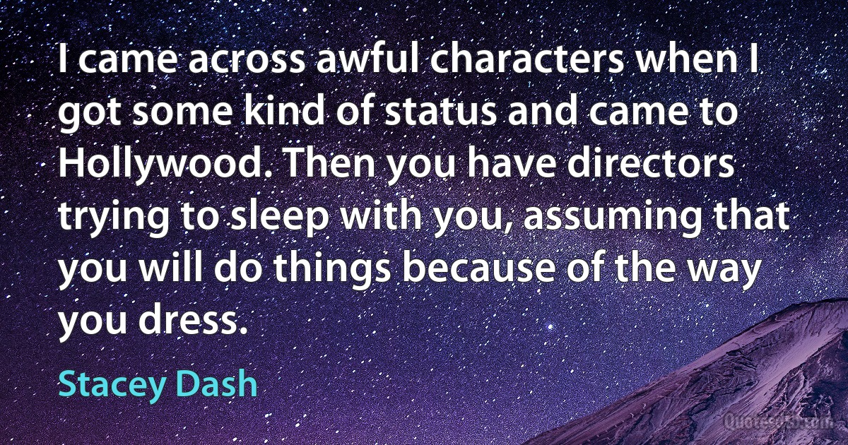 I came across awful characters when I got some kind of status and came to Hollywood. Then you have directors trying to sleep with you, assuming that you will do things because of the way you dress. (Stacey Dash)