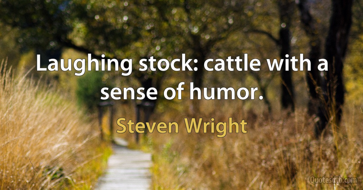 Laughing stock: cattle with a sense of humor. (Steven Wright)