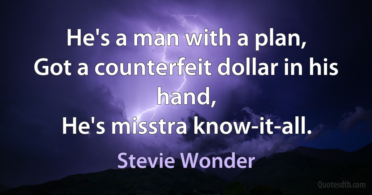 He's a man with a plan,
Got a counterfeit dollar in his hand,
He's misstra know-it-all. (Stevie Wonder)