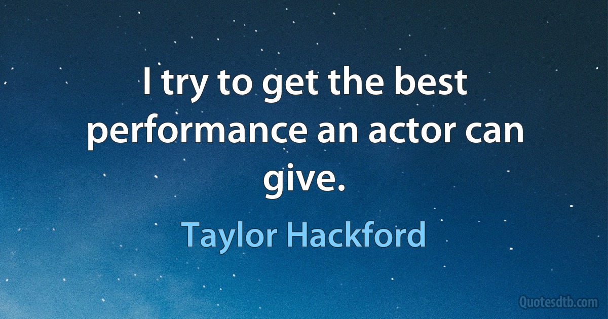 I try to get the best performance an actor can give. (Taylor Hackford)