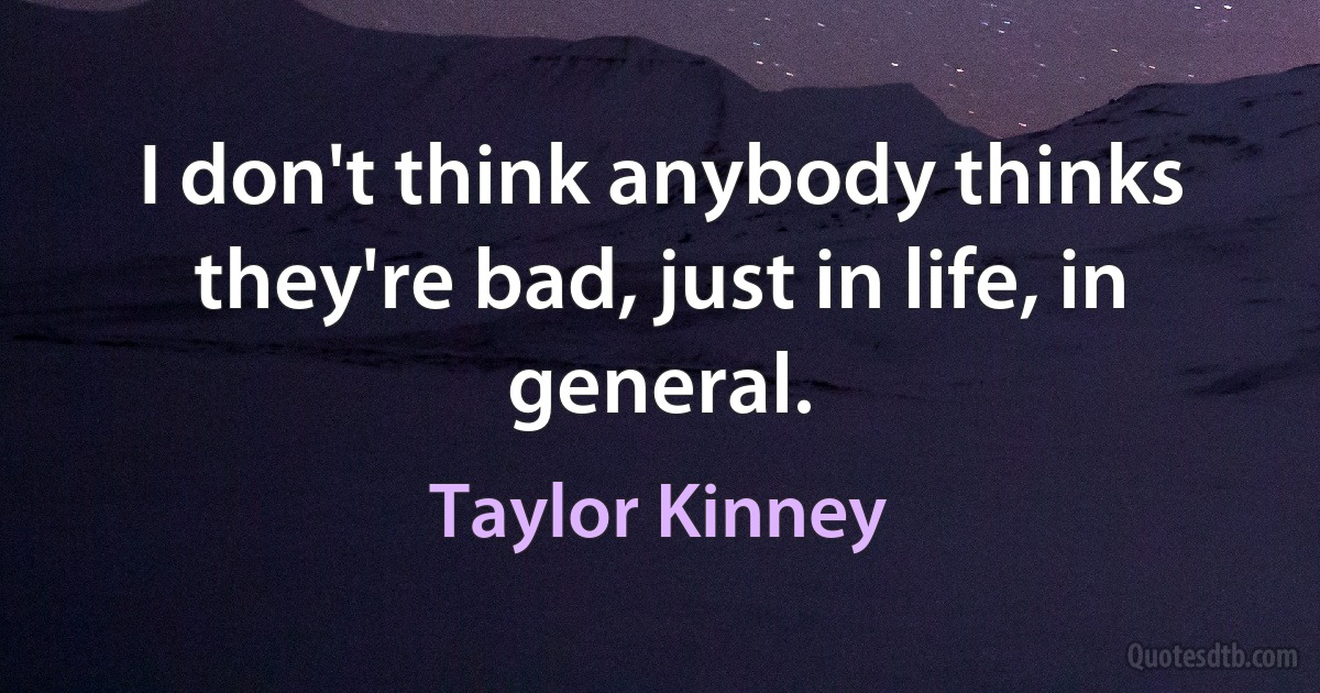 I don't think anybody thinks they're bad, just in life, in general. (Taylor Kinney)