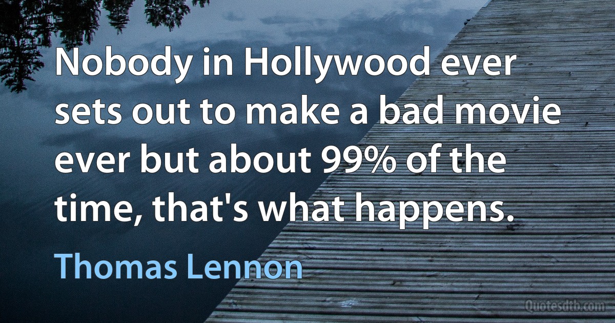 Nobody in Hollywood ever sets out to make a bad movie ever but about 99% of the time, that's what happens. (Thomas Lennon)