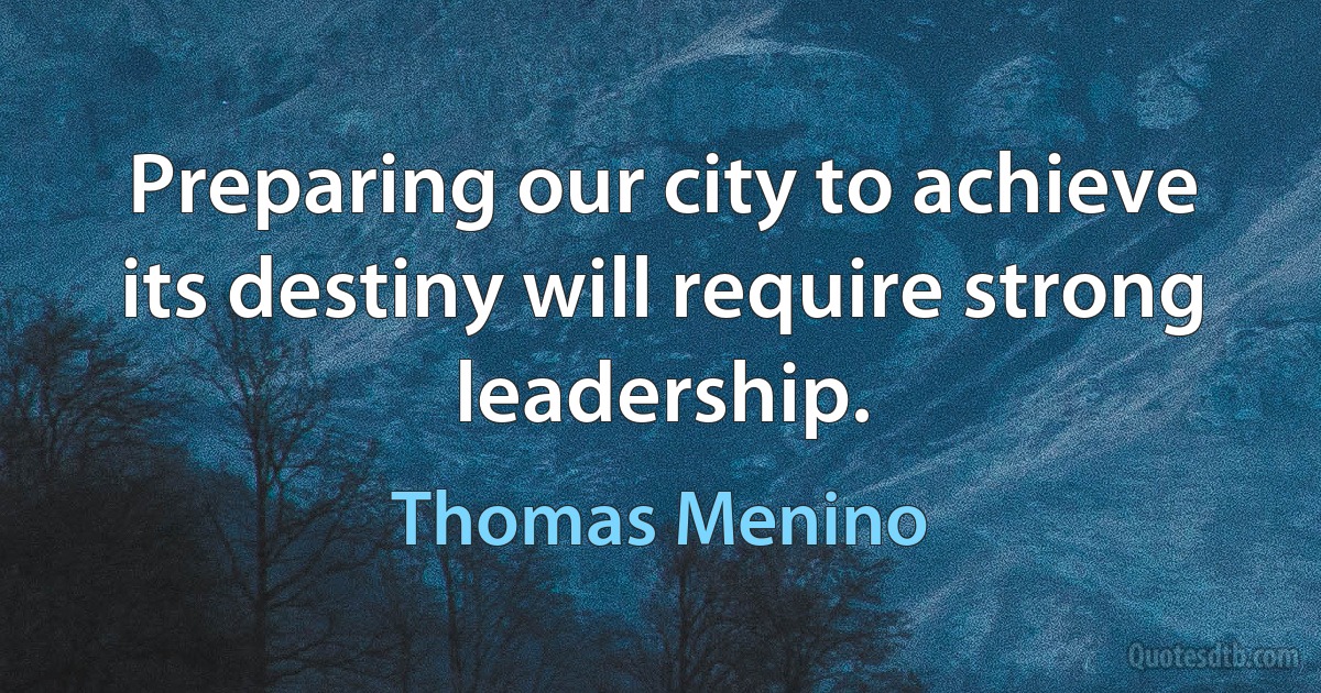 Preparing our city to achieve its destiny will require strong leadership. (Thomas Menino)