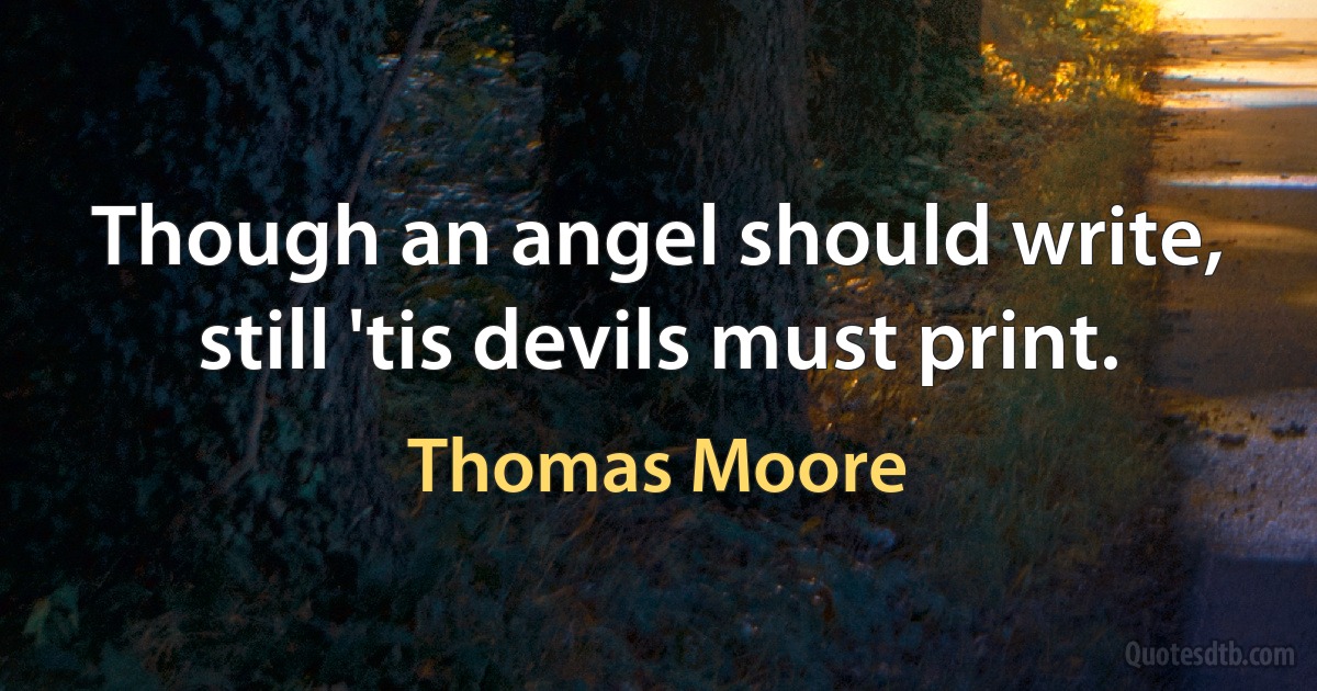 Though an angel should write, still 'tis devils must print. (Thomas Moore)