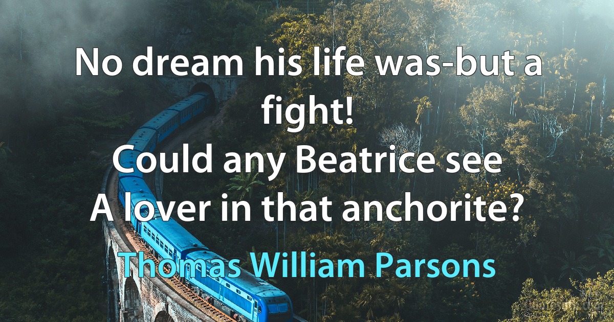 No dream his life was-but a fight!
Could any Beatrice see
A lover in that anchorite? (Thomas William Parsons)