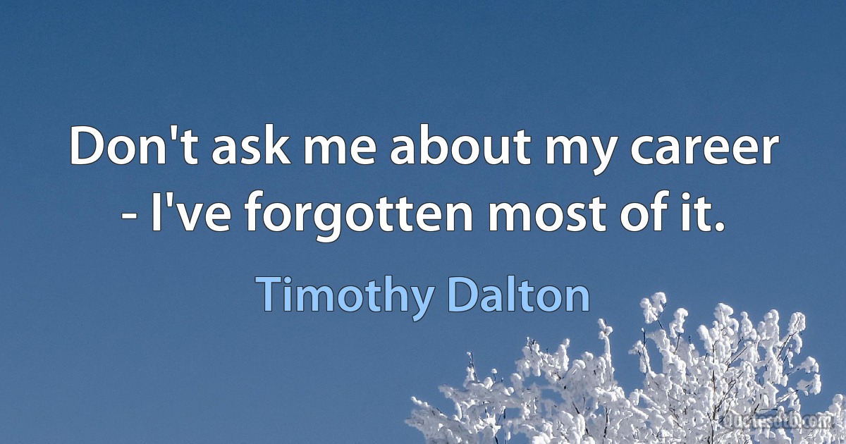 Don't ask me about my career - I've forgotten most of it. (Timothy Dalton)