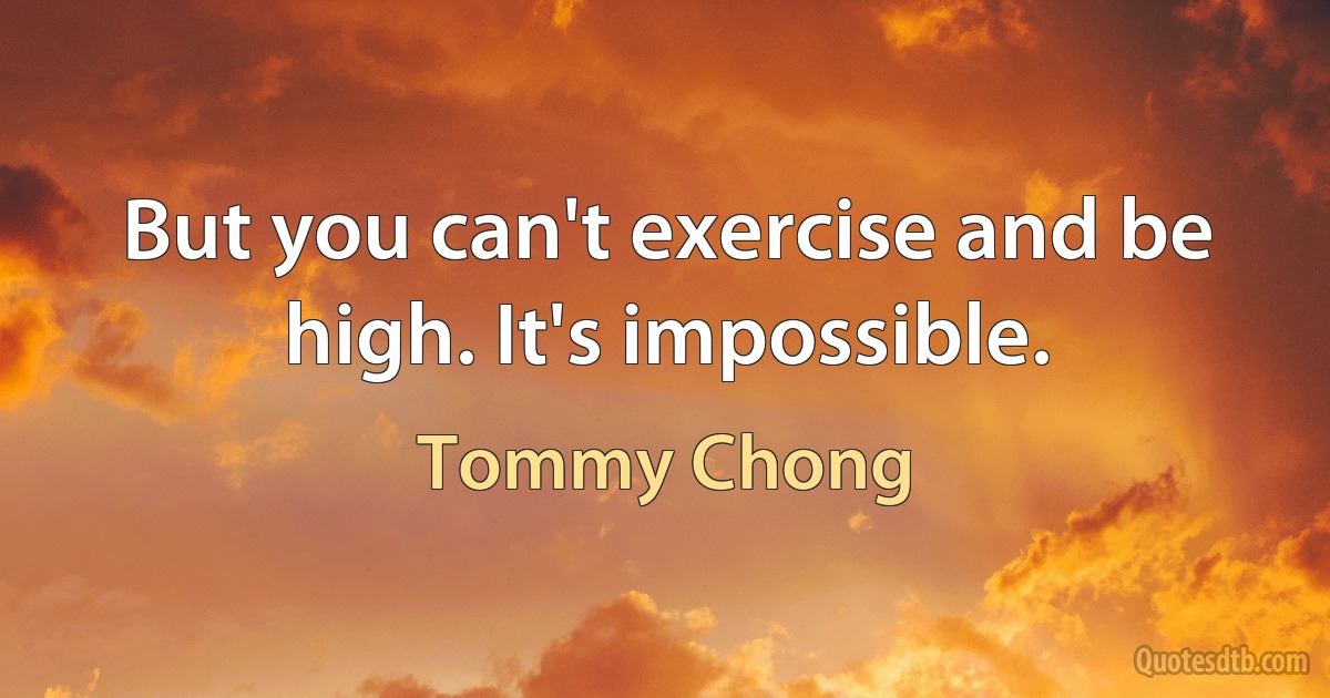 But you can't exercise and be high. It's impossible. (Tommy Chong)