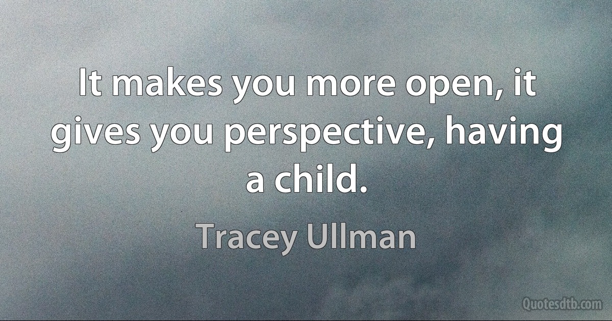 It makes you more open, it gives you perspective, having a child. (Tracey Ullman)