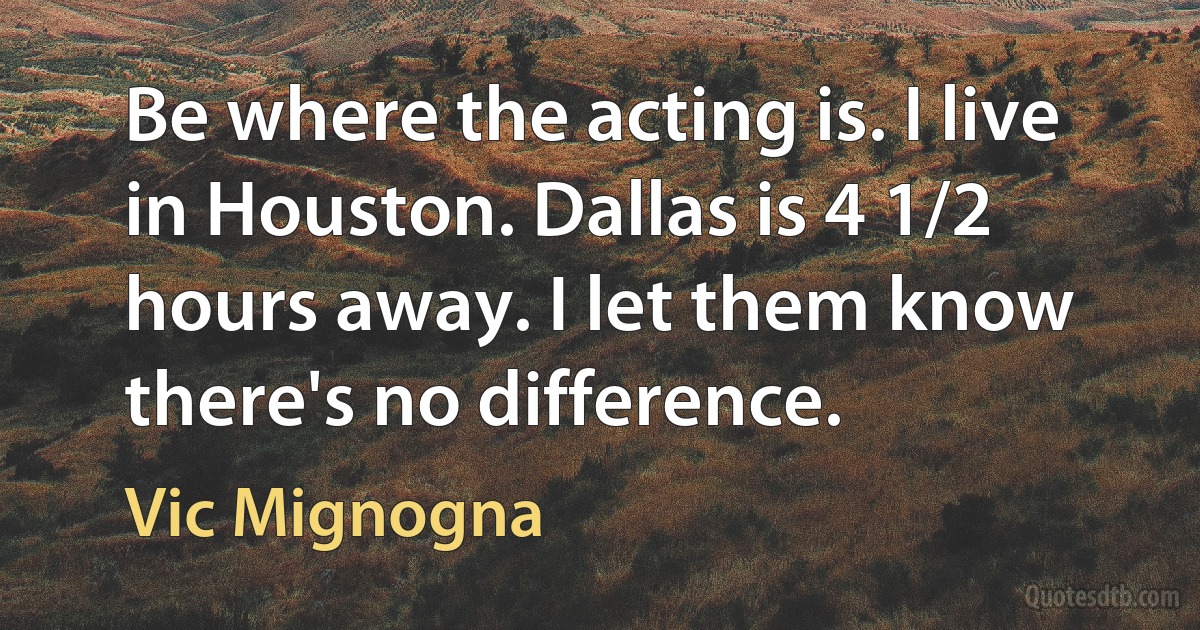 Be where the acting is. I live in Houston. Dallas is 4 1/2 hours away. I let them know there's no difference. (Vic Mignogna)