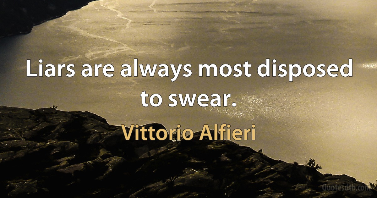 Liars are always most disposed to swear. (Vittorio Alfieri)