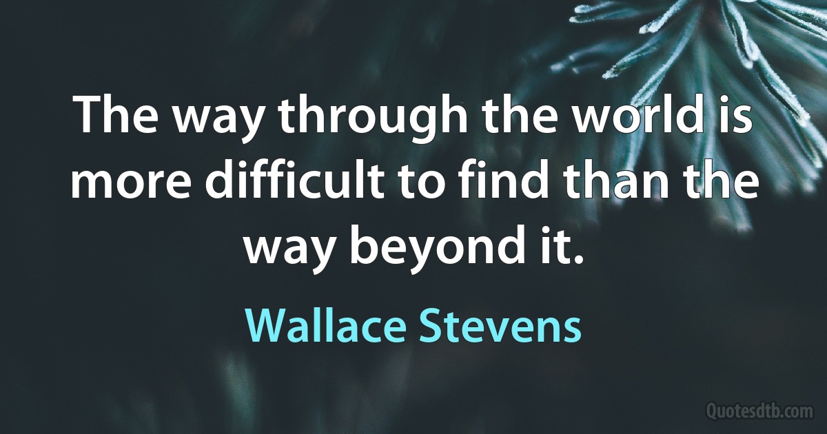 The way through the world is more difficult to find than the way beyond it. (Wallace Stevens)