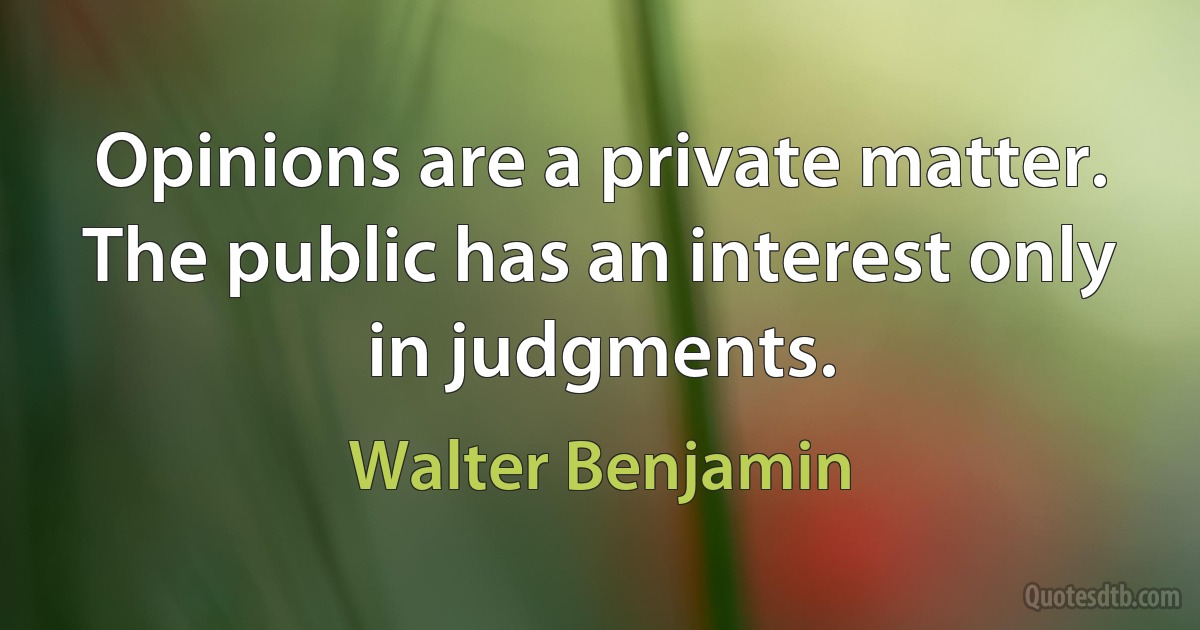 Opinions are a private matter. The public has an interest only in judgments. (Walter Benjamin)