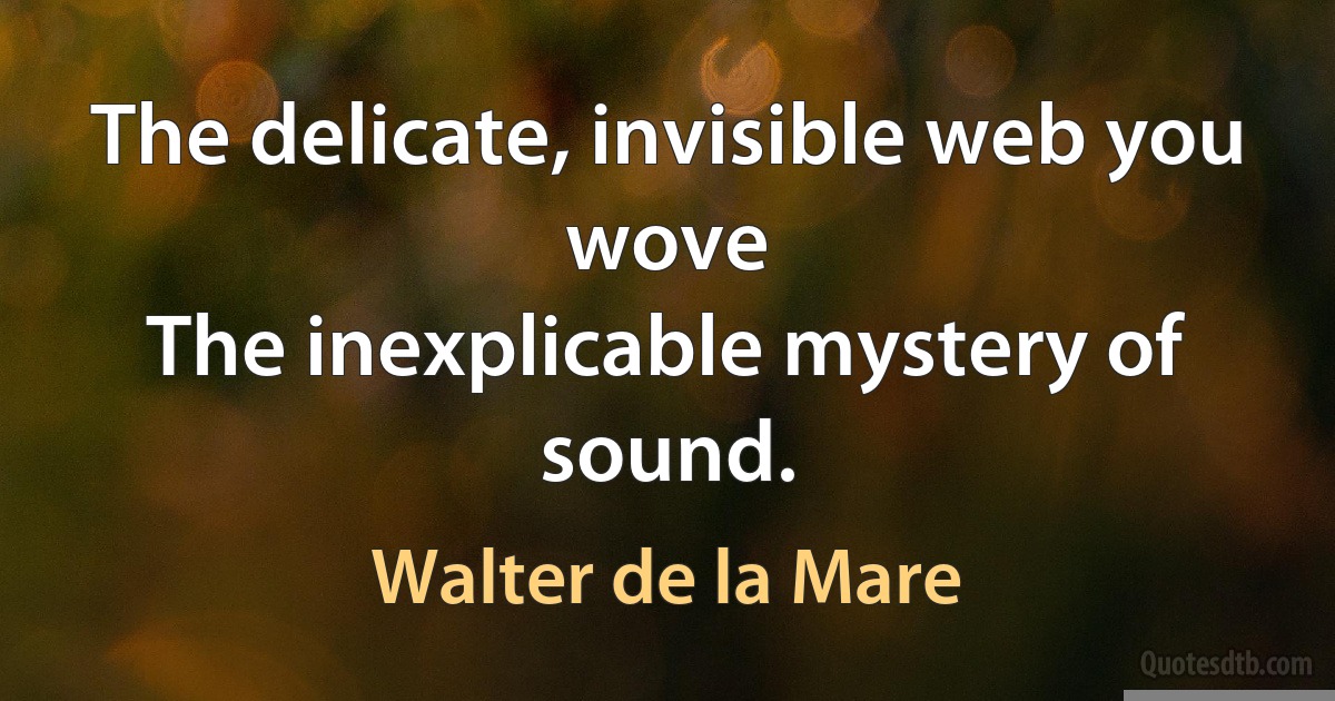 The delicate, invisible web you wove
The inexplicable mystery of sound. (Walter de la Mare)