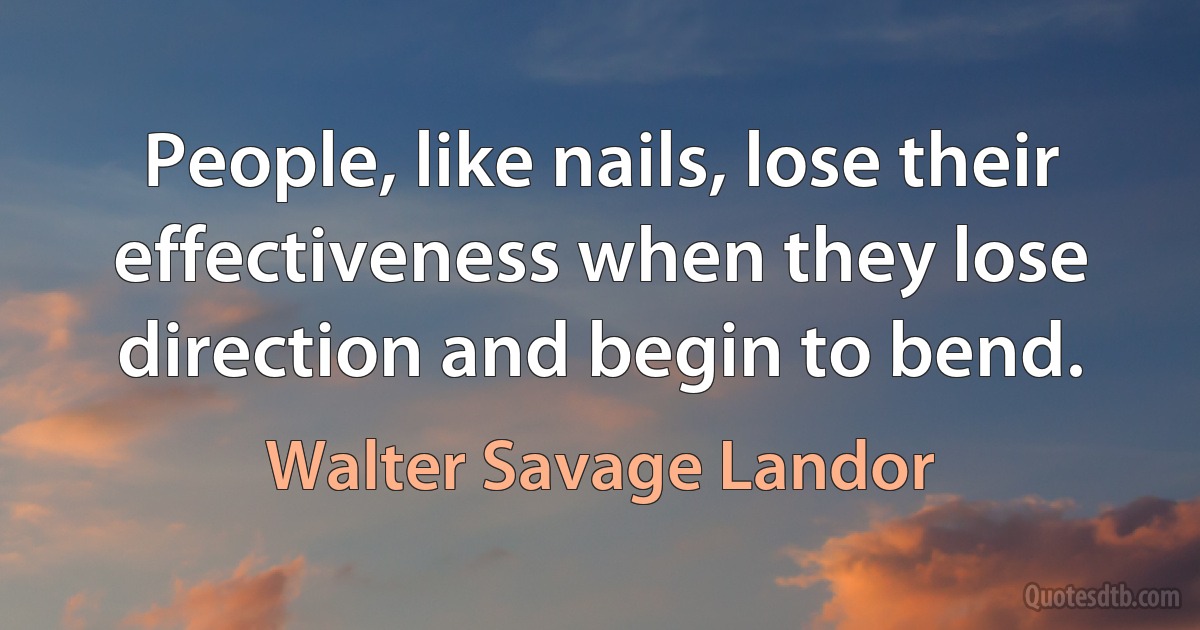 People, like nails, lose their effectiveness when they lose direction and begin to bend. (Walter Savage Landor)