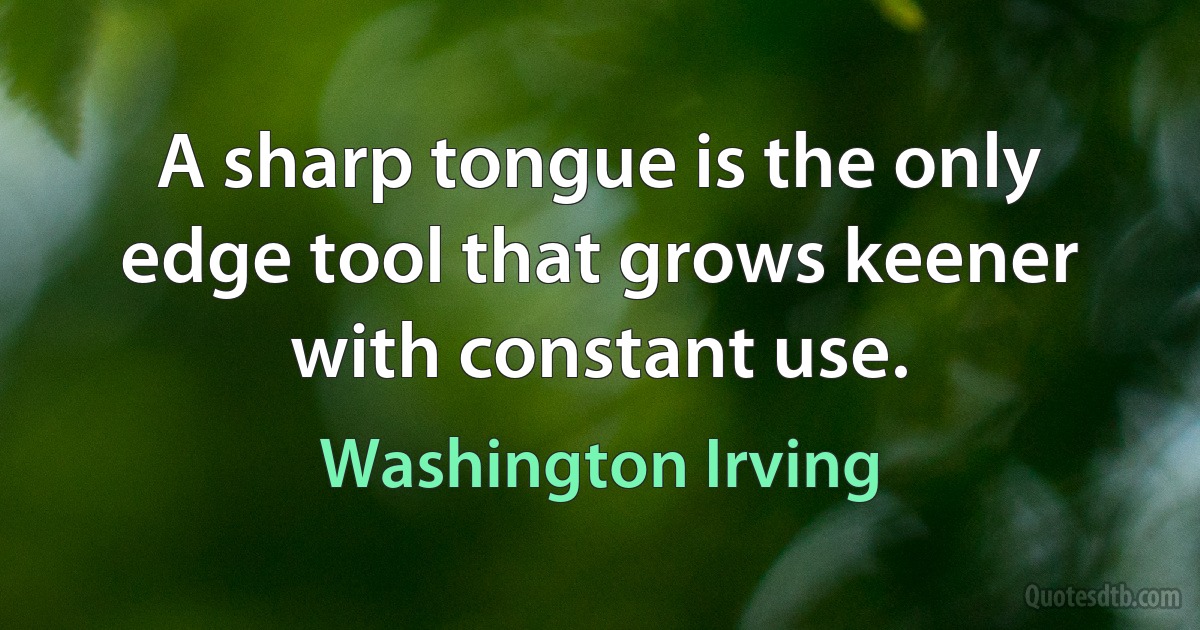 A sharp tongue is the only edge tool that grows keener with constant use. (Washington Irving)