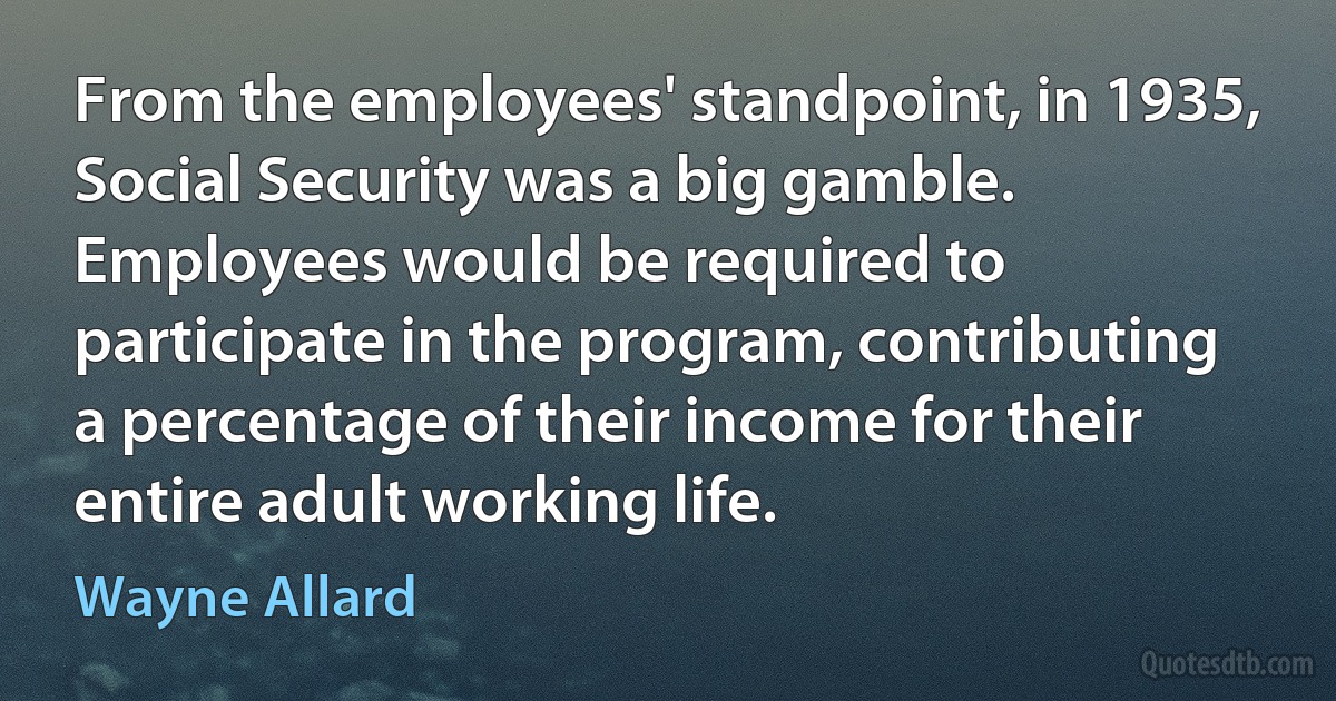 From the employees' standpoint, in 1935, Social Security was a big gamble. Employees would be required to participate in the program, contributing a percentage of their income for their entire adult working life. (Wayne Allard)