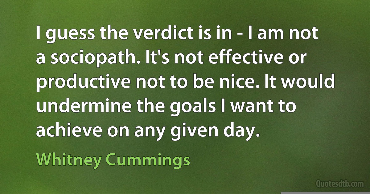 I guess the verdict is in - I am not a sociopath. It's not effective or productive not to be nice. It would undermine the goals I want to achieve on any given day. (Whitney Cummings)