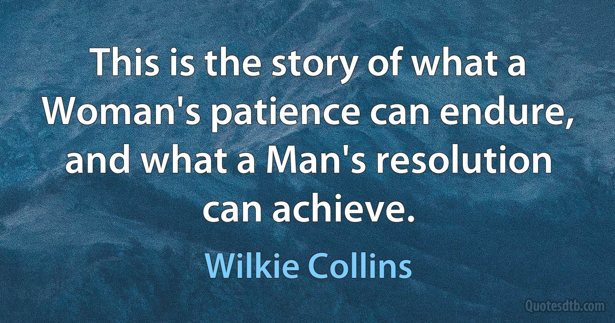 This is the story of what a Woman's patience can endure, and what a Man's resolution can achieve. (Wilkie Collins)