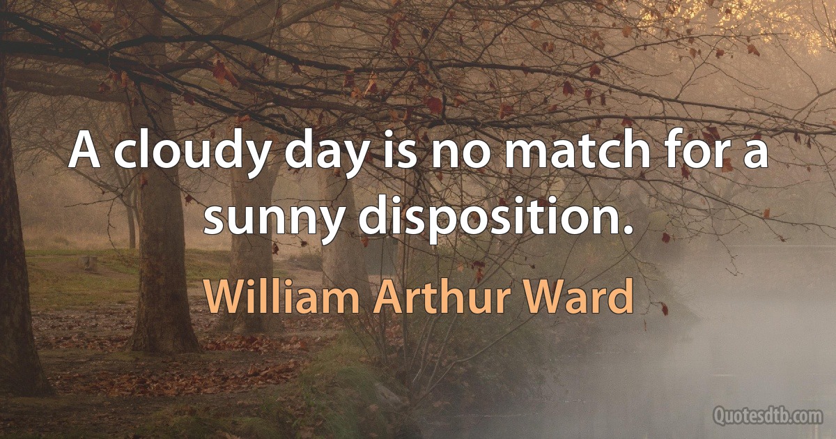 A cloudy day is no match for a sunny disposition. (William Arthur Ward)