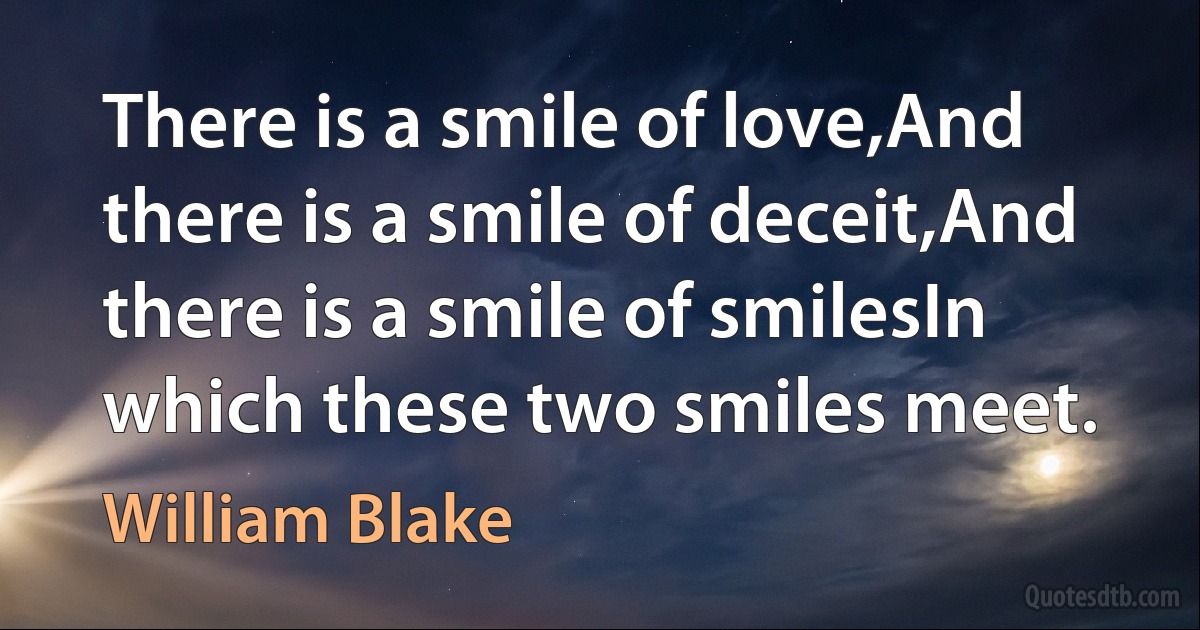 There is a smile of love,And there is a smile of deceit,And there is a smile of smilesIn which these two smiles meet. (William Blake)