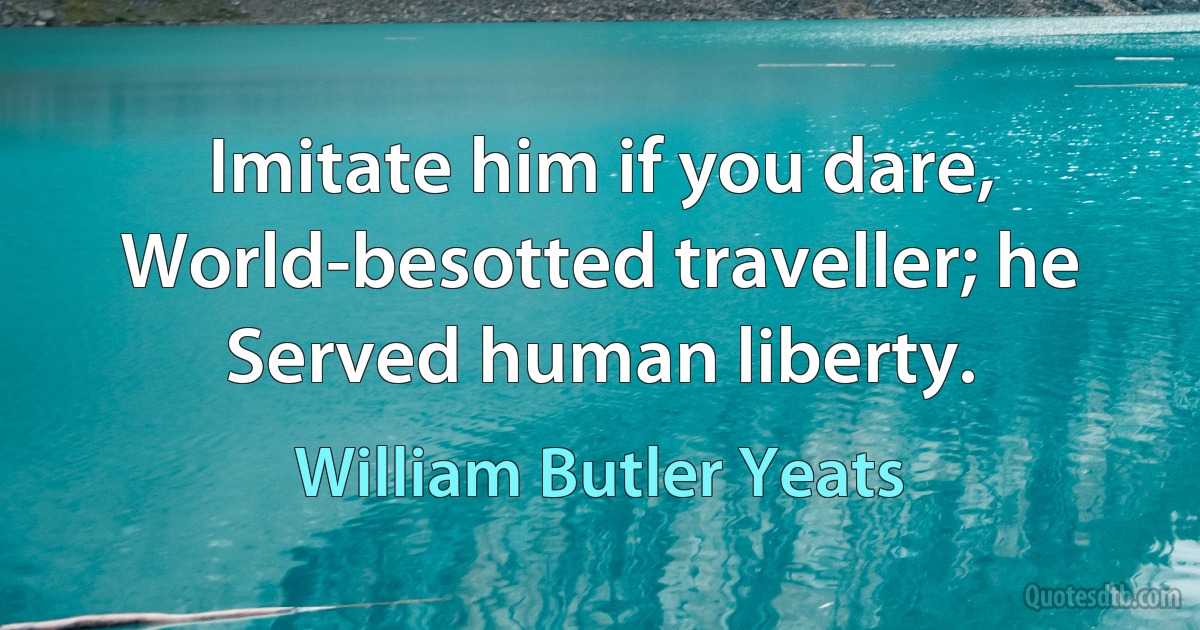 Imitate him if you dare,
World-besotted traveller; he
Served human liberty. (William Butler Yeats)