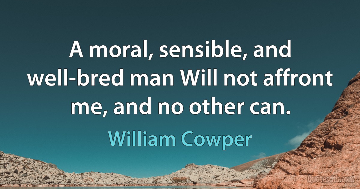 A moral, sensible, and well-bred man Will not affront me, and no other can. (William Cowper)