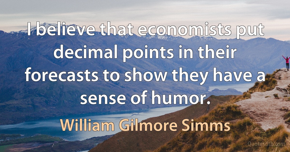 I believe that economists put decimal points in their forecasts to show they have a sense of humor. (William Gilmore Simms)