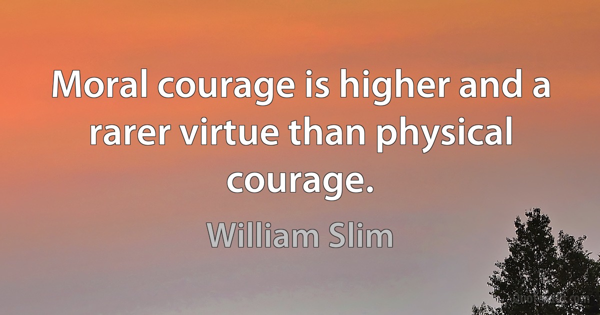 Moral courage is higher and a rarer virtue than physical courage. (William Slim)