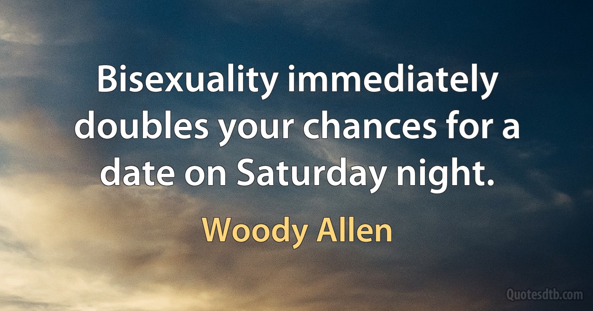 Bisexuality immediately doubles your chances for a date on Saturday night. (Woody Allen)