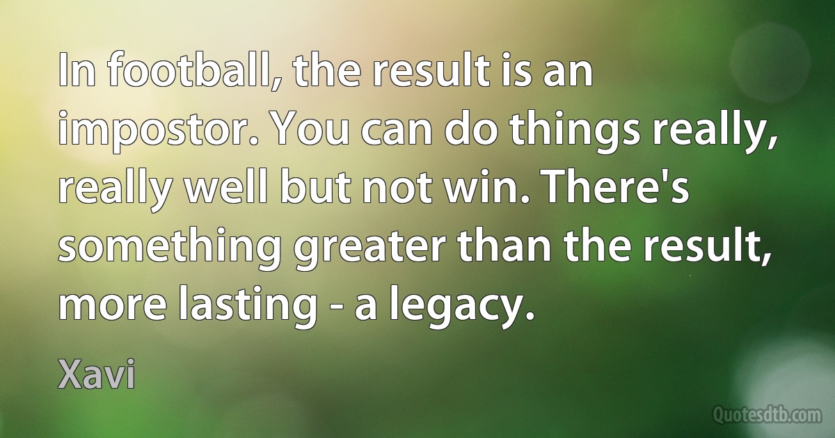 In football, the result is an impostor. You can do things really, really well but not win. There's something greater than the result, more lasting - a legacy. (Xavi)